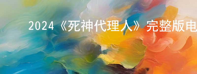 ﻿蔡万全发布﻿2024《死神代理人》完整版电影/在线观看/百度云-美剧天堂
